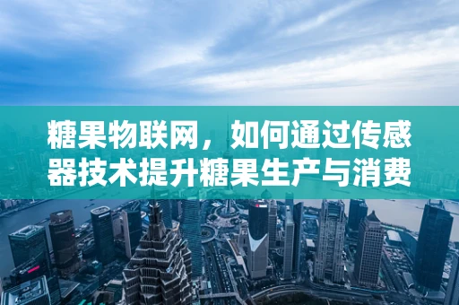 糖果物联网，如何通过传感器技术提升糖果生产与消费的智能化？