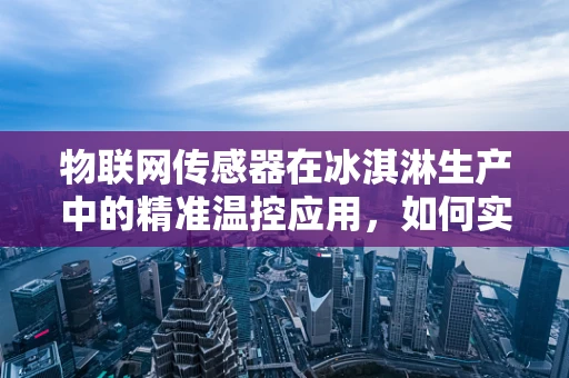 物联网传感器在冰淇淋生产中的精准温控应用，如何实现口感与安全的双重保障？