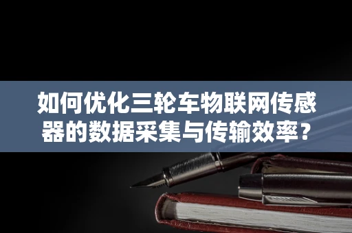 如何优化三轮车物联网传感器的数据采集与传输效率？