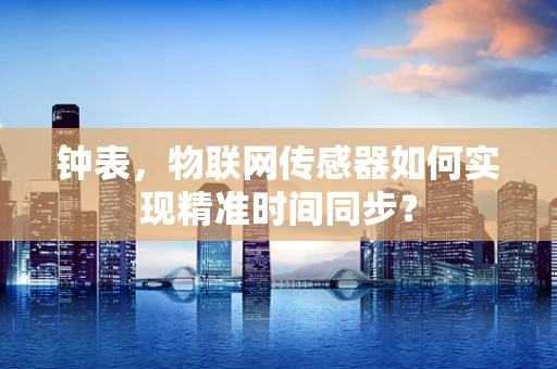 钟表，物联网传感器如何实现精准时间同步？