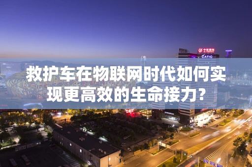 救护车在物联网时代如何实现更高效的生命接力？