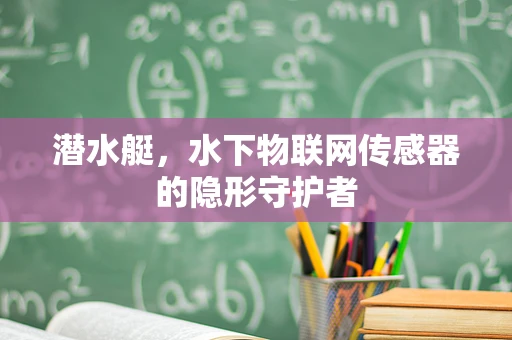 潜水艇，水下物联网传感器的隐形守护者