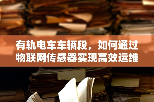 有轨电车车辆段，如何通过物联网传感器实现高效运维？