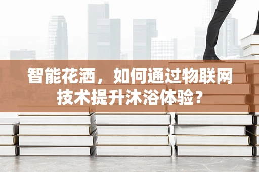 智能花洒，如何通过物联网技术提升沐浴体验？
