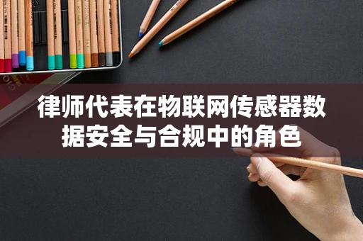 律师代表在物联网传感器数据安全与合规中的角色