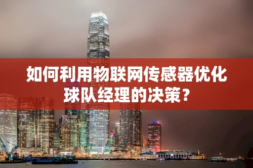 如何利用物联网传感器优化球队经理的决策？