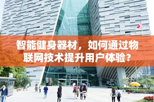 智能健身器材，如何通过物联网技术提升用户体验？