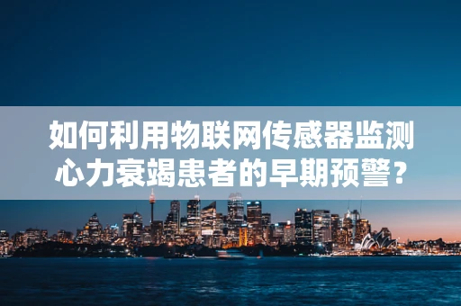 如何利用物联网传感器监测心力衰竭患者的早期预警？