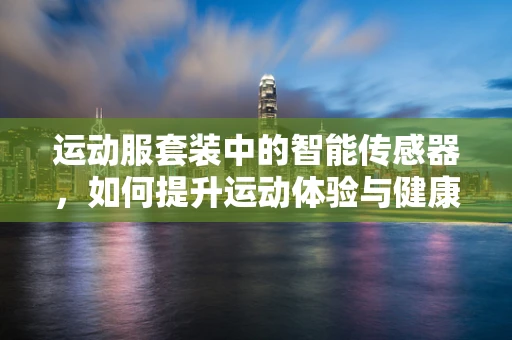 运动服套装中的智能传感器，如何提升运动体验与健康监测？