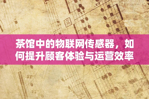茶馆中的物联网传感器，如何提升顾客体验与运营效率？
