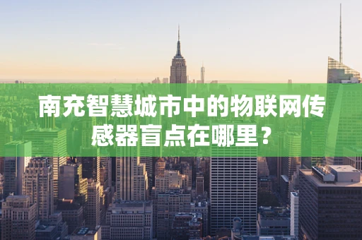 南充智慧城市中的物联网传感器盲点在哪里？