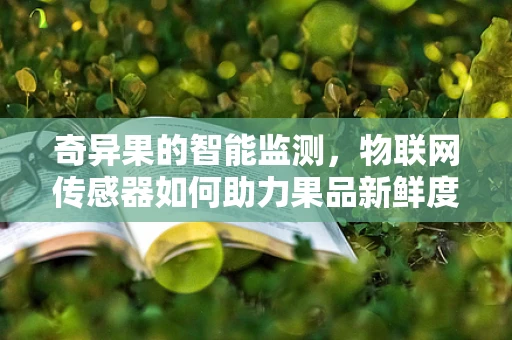 奇异果的智能监测，物联网传感器如何助力果品新鲜度管理？