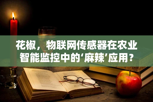 花椒，物联网传感器在农业智能监控中的‘麻辣’应用？