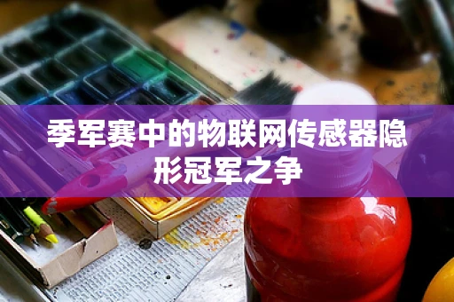 季军赛中的物联网传感器隐形冠军之争