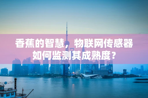 香蕉的智慧，物联网传感器如何监测其成熟度？