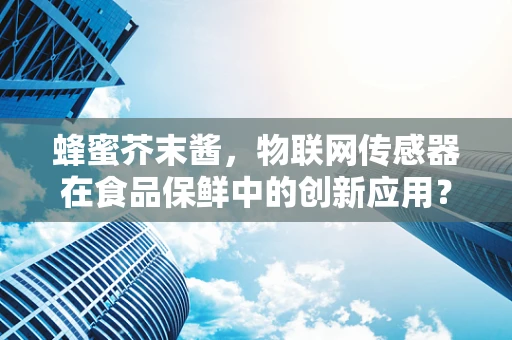 蜂蜜芥末酱，物联网传感器在食品保鲜中的创新应用？