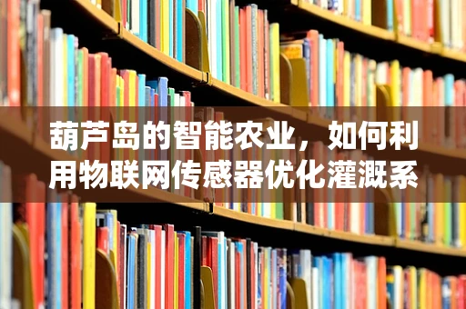 葫芦岛的智能农业，如何利用物联网传感器优化灌溉系统？
