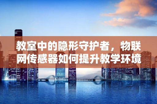 教室中的隐形守护者，物联网传感器如何提升教学环境？