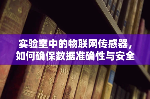 实验室中的物联网传感器，如何确保数据准确性与安全性？