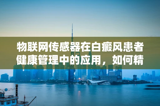 物联网传感器在白癜风患者健康管理中的应用，如何精准监测病情变化？
