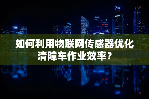 如何利用物联网传感器优化清障车作业效率？