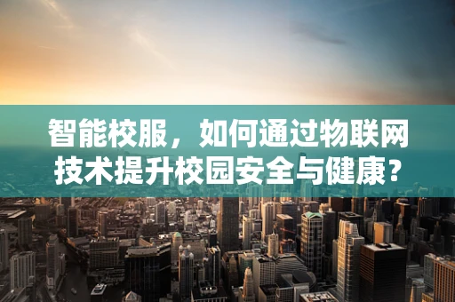 智能校服，如何通过物联网技术提升校园安全与健康？