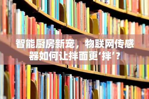 智能厨房新宠，物联网传感器如何让拌面更‘拌’？