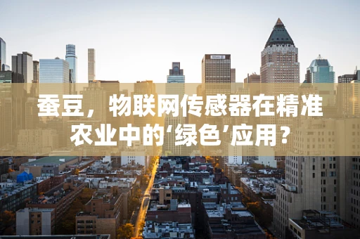 蚕豆，物联网传感器在精准农业中的‘绿色’应用？