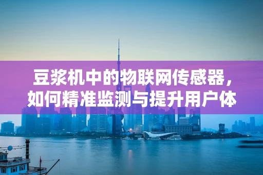 豆浆机中的物联网传感器，如何精准监测与提升用户体验？