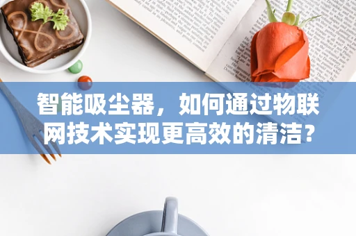 智能吸尘器，如何通过物联网技术实现更高效的清洁？