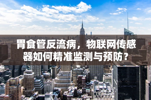 胃食管反流病，物联网传感器如何精准监测与预防？