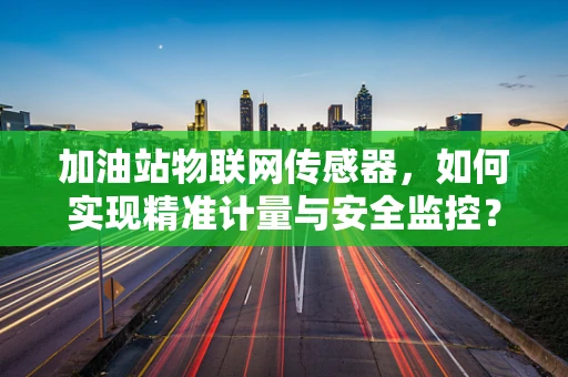 加油站物联网传感器，如何实现精准计量与安全监控？