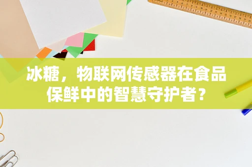 冰糖，物联网传感器在食品保鲜中的智慧守护者？