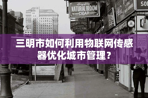 三明市如何利用物联网传感器优化城市管理？