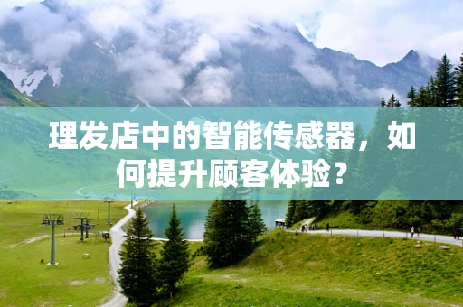 理发店中的智能传感器，如何提升顾客体验？