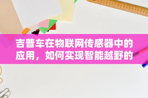 吉普车在物联网传感器中的应用，如何实现智能越野的未来？