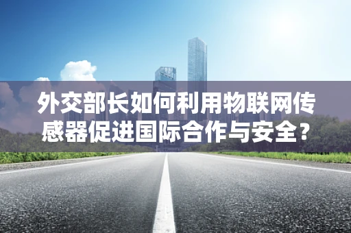 外交部长如何利用物联网传感器促进国际合作与安全？