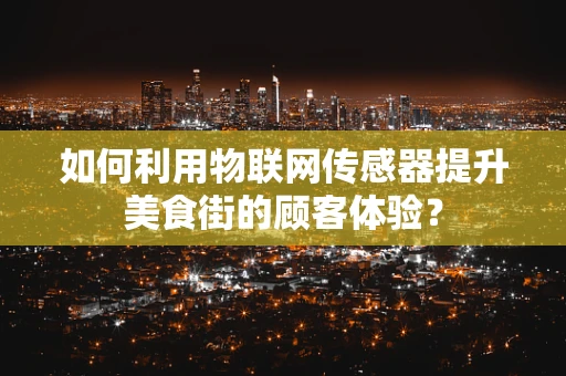 如何利用物联网传感器提升美食街的顾客体验？