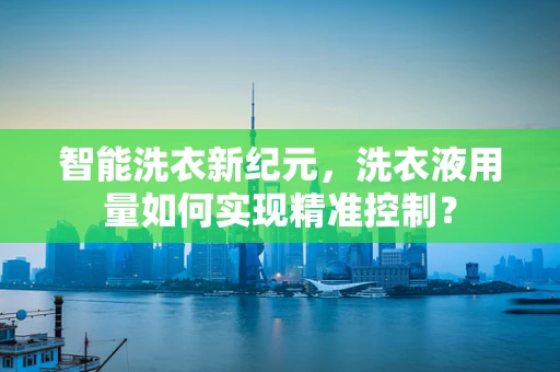智能洗衣新纪元，洗衣液用量如何实现精准控制？