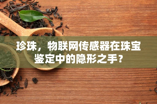 珍珠，物联网传感器在珠宝鉴定中的隐形之手？