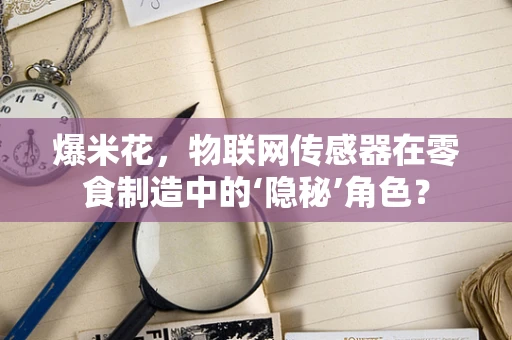 爆米花，物联网传感器在零食制造中的‘隐秘’角色？