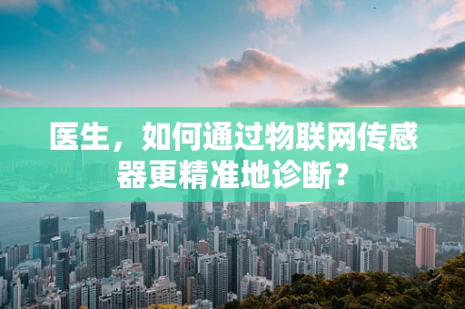 医生，如何通过物联网传感器更精准地诊断？