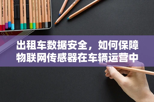 出租车数据安全，如何保障物联网传感器在车辆运营中的隐私？