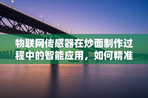 物联网传感器在炒面制作过程中的智能应用，如何精准控制火候与食材新鲜度？