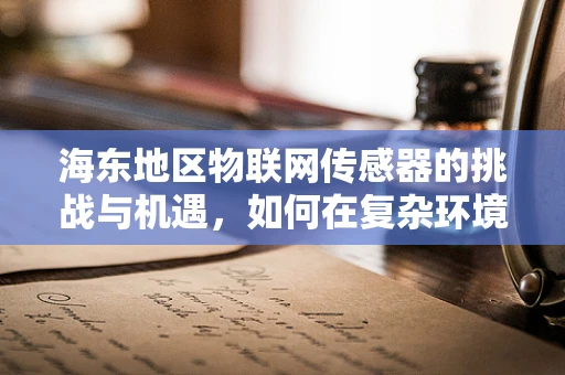 海东地区物联网传感器的挑战与机遇，如何在复杂环境中实现精准监测？