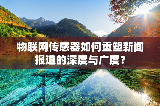 物联网传感器如何重塑新闻报道的深度与广度？