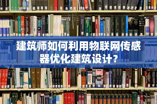 建筑师如何利用物联网传感器优化建筑设计？