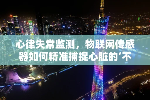 心律失常监测，物联网传感器如何精准捕捉心脏的‘不规律跳动’？