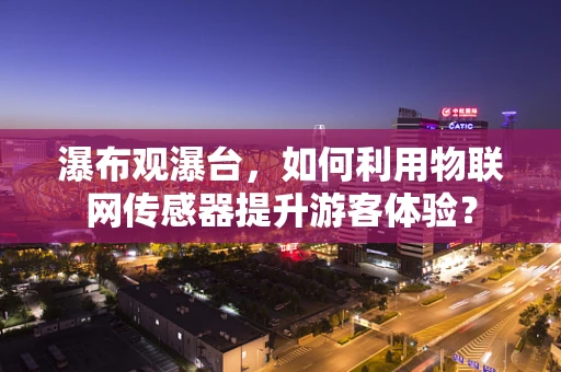 瀑布观瀑台，如何利用物联网传感器提升游客体验？