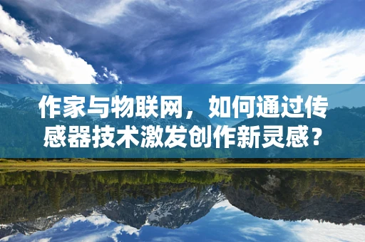 作家与物联网，如何通过传感器技术激发创作新灵感？